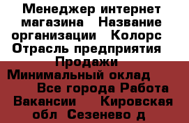 Менеджер интернет-магазина › Название организации ­ Колорс › Отрасль предприятия ­ Продажи › Минимальный оклад ­ 70 000 - Все города Работа » Вакансии   . Кировская обл.,Сезенево д.